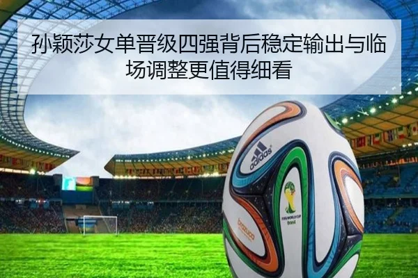 孙颖莎女单晋级四强背后稳定输出与临场调整更值得细看